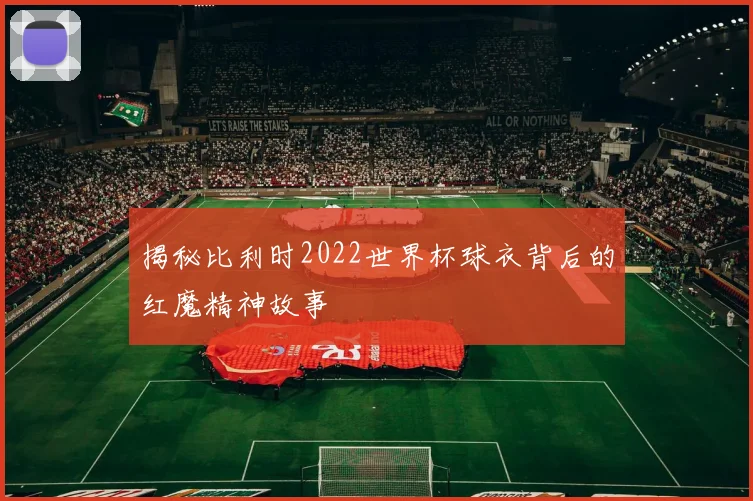 揭秘比利时2022世界杯球衣背后的红魔精神故事