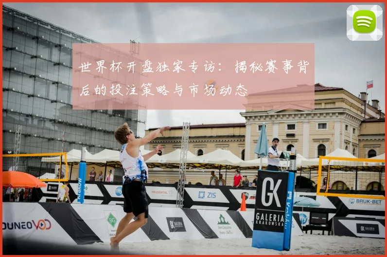 世界杯开盘独家专访：揭秘赛事背后的投注策略与市场动态