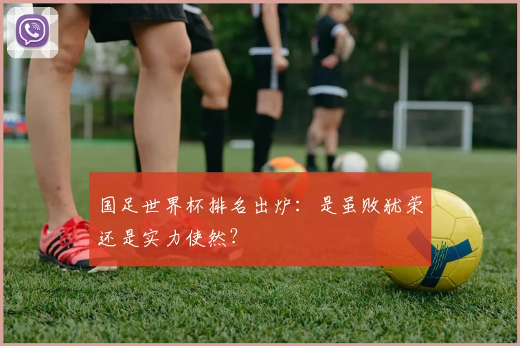 国足世界杯排名出炉:是虽败犹荣还是实力使然?