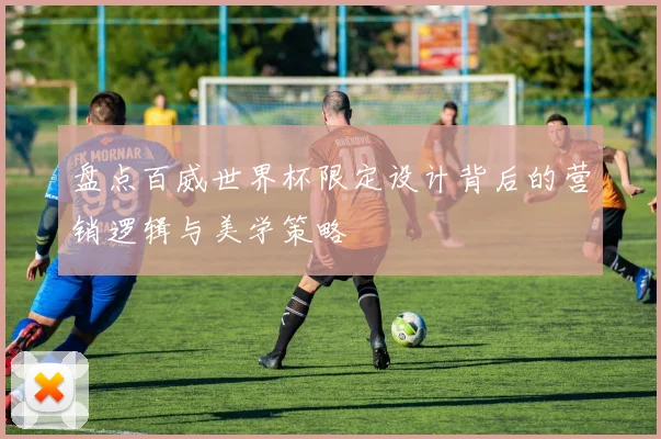 盘点百威世界杯限定设计背后的营销逻辑与美学策略