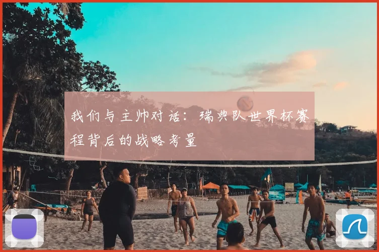 我们与主帅对话：瑞典队世界杯赛程背后的战略考量