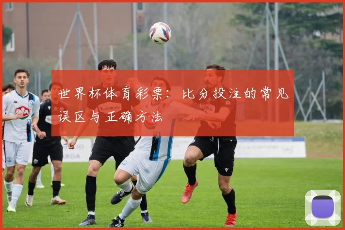 世界杯体育彩票:比分投注的常见误区与正确方法