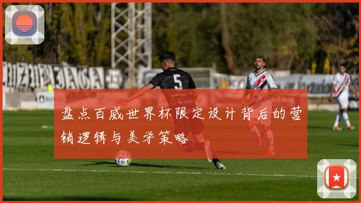 盘点百威世界杯限定设计背后的营销逻辑与美学策略