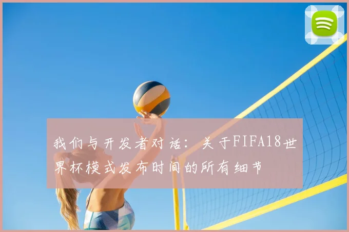 我们与开发者对话：关于FIFA18世界杯模式发布时间的所有细节