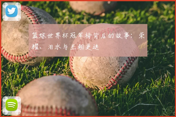 篮球世界杯冠军榜背后的故事：荣耀、泪水与王朝更迭