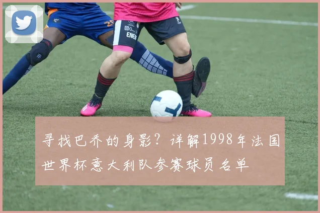 寻找巴乔的身影？详解1998年法国世界杯意大利队参赛球员名单