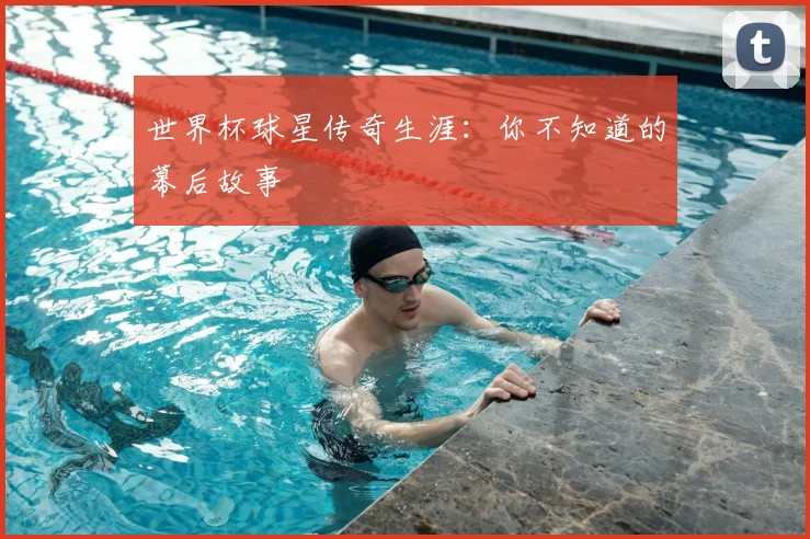 世界杯球星传奇生涯：你不知道的幕后故事