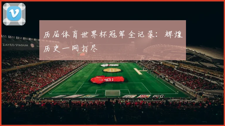 历届体育世界杯冠军全记录：辉煌历史一网打尽