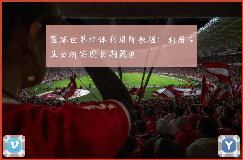 篮球世界杯体彩进阶教程：利用专业分析实现长期盈利