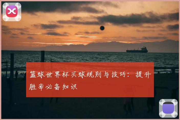 篮球世界杯买球规则与技巧：提升胜率必备知识