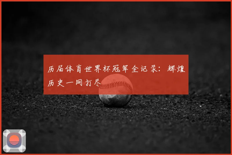 历届体育世界杯冠军全记录：辉煌历史一网打尽