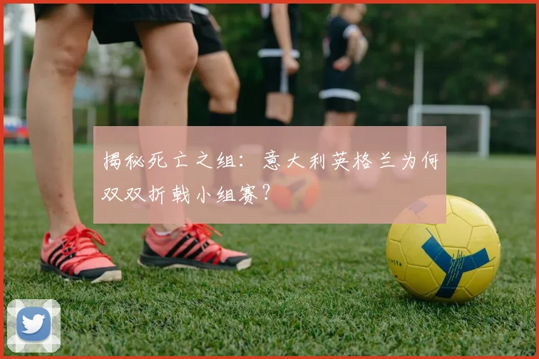 揭秘死亡之组：意大利英格兰为何双双折戟小组赛？