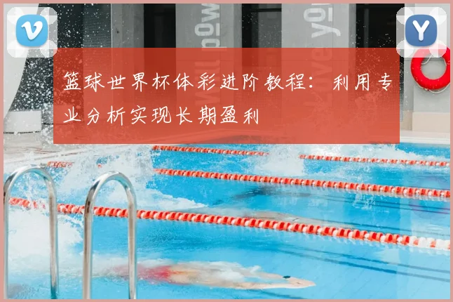 篮球世界杯体彩进阶教程：利用专业分析实现长期盈利
