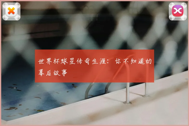 世界杯球星传奇生涯：你不知道的幕后故事
