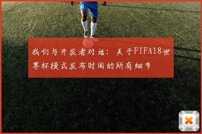 我们与开发者对话：关于FIFA18世界杯模式发布时间的所有细节