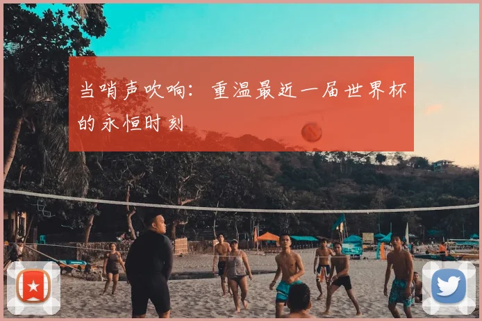 当哨声吹响：重温最近一届世界杯的永恒时刻
