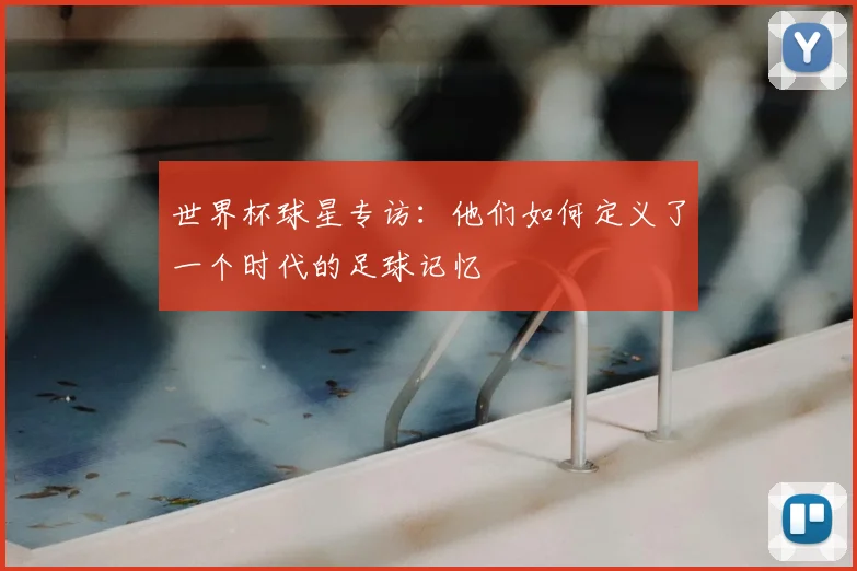 世界杯球星专访：他们如何定义了一个时代的足球记忆