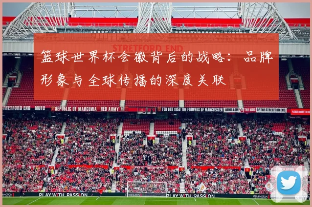 篮球世界杯会徽背后的战略：品牌形象与全球传播的深度关联