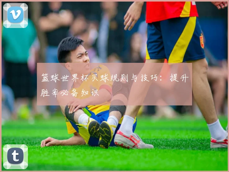 篮球世界杯买球规则与技巧：提升胜率必备知识
