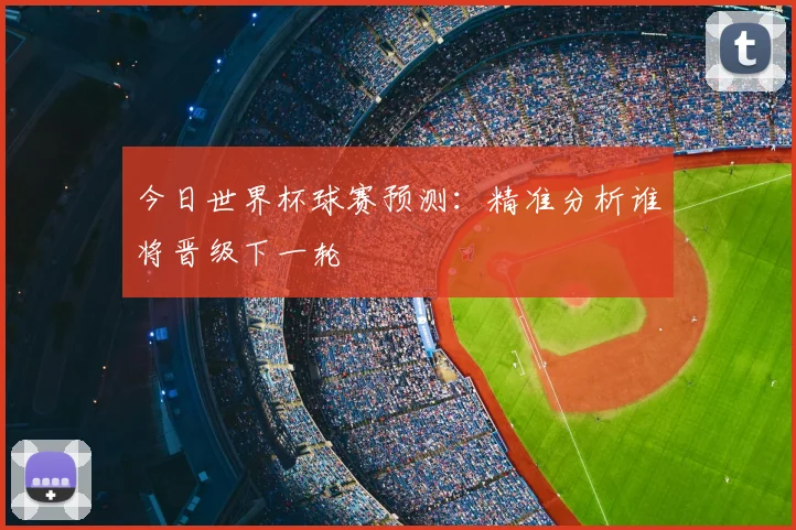 今日世界杯球赛预测：精准分析谁将晋级下一轮