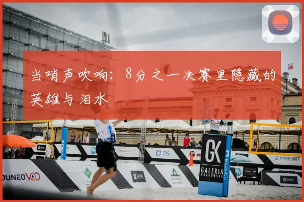 当哨声吹响:8分之一决赛里隐藏的英雄与泪水