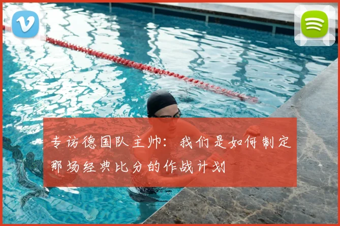 专访德国队主帅：我们是如何制定那场经典比分的作战计划