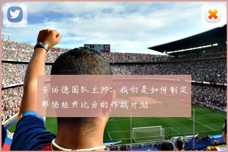 专访德国队主帅：我们是如何制定那场经典比分的作战计划