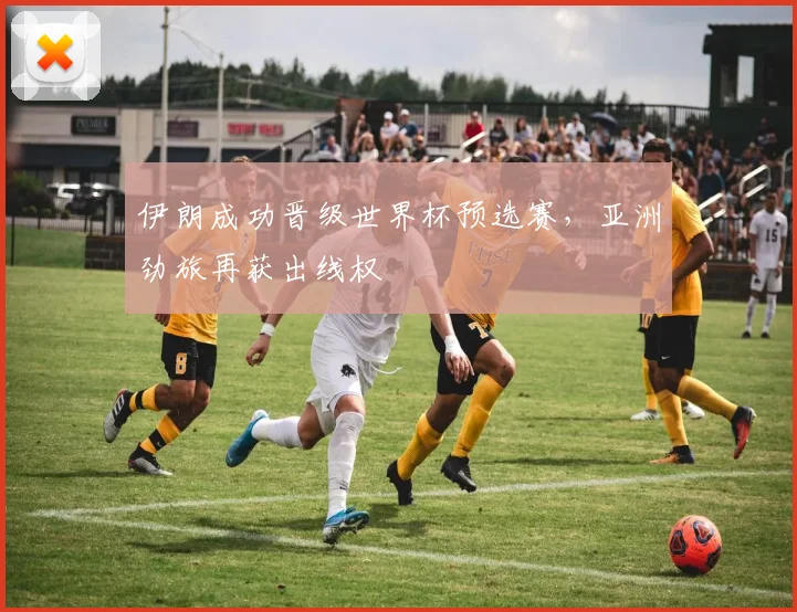 伊朗成功晋级世界杯预选赛，亚洲劲旅再获出线权