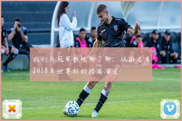 我们与冠军教练聊了聊：从排名看2018年世界杯的格局演变