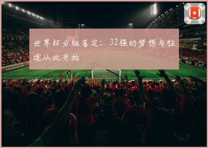 世界杯分组落定：32强的梦想与征途从此开始