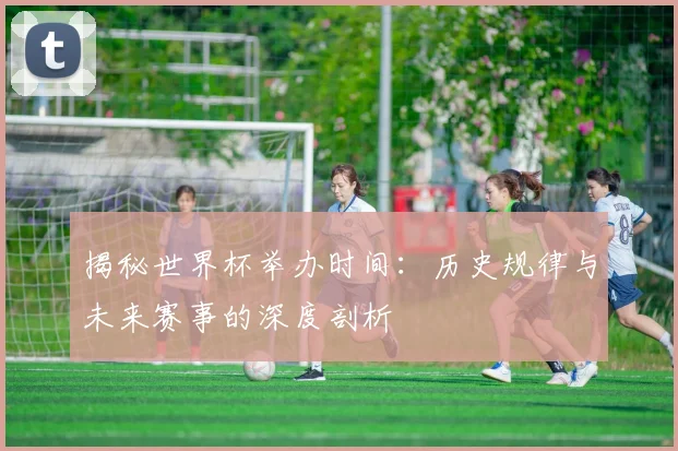揭秘世界杯举办时间：历史规律与未来赛事的深度剖析