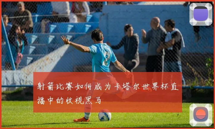 射箭比赛如何成为卡塔尔世界杯直播中的收视黑马