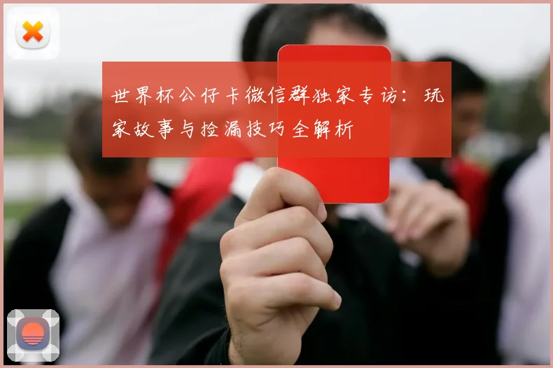 世界杯公仔卡微信群独家专访：玩家故事与捡漏技巧全解析