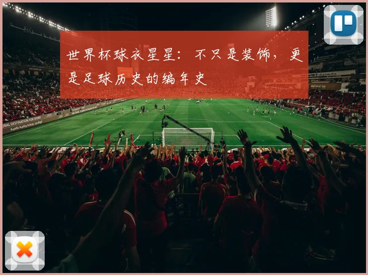 世界杯球衣星星：不只是装饰，更是足球历史的编年史