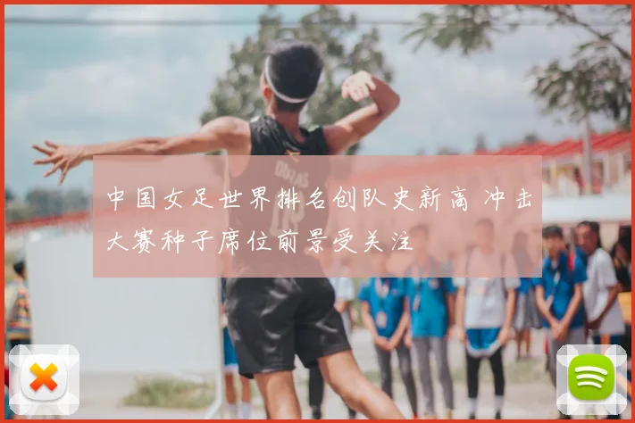 中国女足世界排名创队史新高 冲击大赛种子席位前景受关注