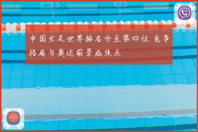中国女足世界排名升至第四位 竞争格局与奥运前景成焦点