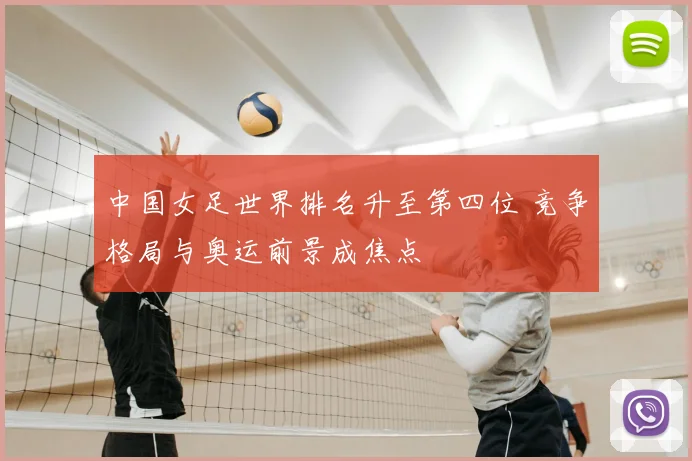 中国女足世界排名升至第四位 竞争格局与奥运前景成焦点